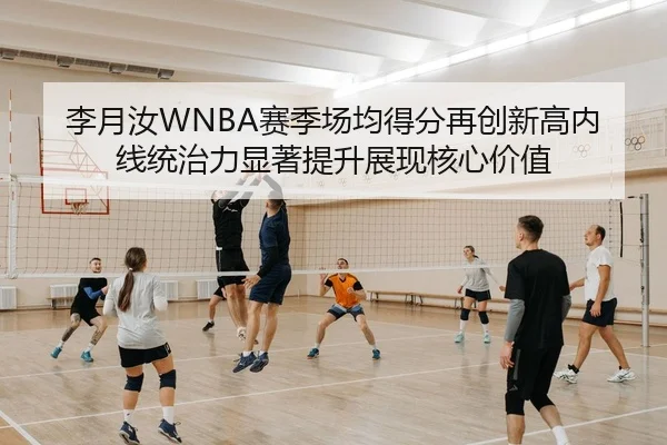李月汝WNBA赛季场均得分再创新高内线统治力显著提升展现核心价值