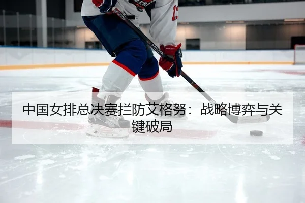 中国女排总决赛拦防艾格努：战略博弈与关键破局