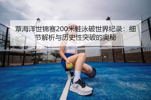 覃海洋世锦赛200米蛙泳破世界纪录：细节解析与历史性突破的奥秘